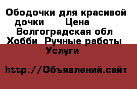 Ободочки для красивой дочки!!! › Цена ­ 150 - Волгоградская обл. Хобби. Ручные работы » Услуги   